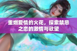 重燃爱情的火花，探索禁忌之恋的激情与欲望