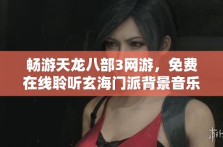 畅游天龙八部3网游，免费在线聆听玄海门派背景音乐，感受绝美音韵魅力