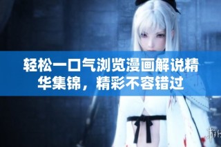 轻松一口气浏览漫画解说精华集锦，精彩不容错过