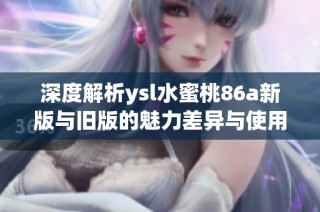 深度解析ysl水蜜桃86a新版与旧版的魅力差异与使用体验