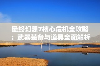 最终幻想7核心危机全攻略：武器装备与道具全面解析指南