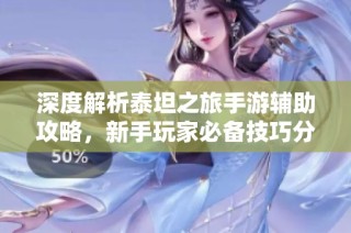 深度解析泰坦之旅手游辅助攻略，新手玩家必备技巧分享