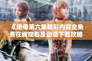 《绝母第六集精彩内容全免费在线观看及动漫下载攻略》
