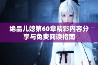 绝品儿媳第60章精彩内容分享与免费阅读指南