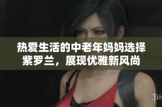 热爱生活的中老年妈妈选择紫罗兰，展现优雅新风尚
