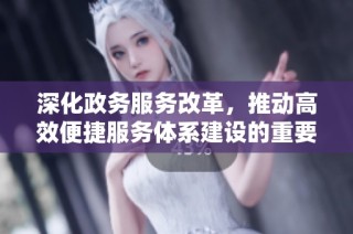 深化政务服务改革，推动高效便捷服务体系建设的重要举措分析