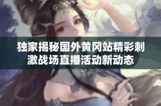 独家揭秘国外黄冈站精彩刺激战场直播活动新动态
