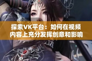 探索VK平台：如何在视频内容上充分发挥创意和影响力