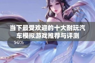 当下最受欢迎的十大耐玩汽车模拟游戏推荐与评测