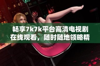 畅享7k7k平台高清电视剧在线观看，随时随地领略精彩影视内容