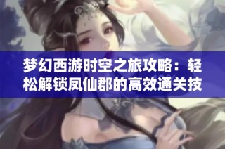 梦幻西游时空之旅攻略：轻松解锁凤仙郡的高效通关技巧