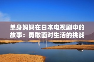 单身妈妈在日本电视剧中的故事：勇敢面对生活的挑战与希望
