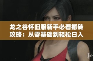 龙之谷怀旧服新手必看搬砖攻略：从零基础到轻松日入多张的方法详解