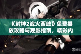 《封神2战火西岐》免费播放攻略与观影指南，精彩内容不容错过！