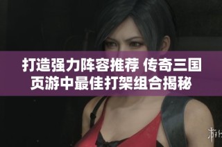 打造强力阵容推荐 传奇三国页游中最佳打架组合揭秘