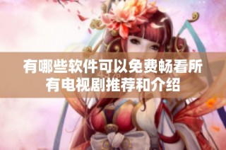 有哪些软件可以免费畅看所有电视剧推荐和介绍