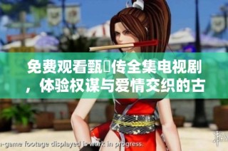 免费观看甄嬛传全集电视剧，体验权谋与爱情交织的古装传奇故事