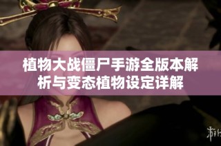 植物大战僵尸手游全版本解析与变态植物设定详解