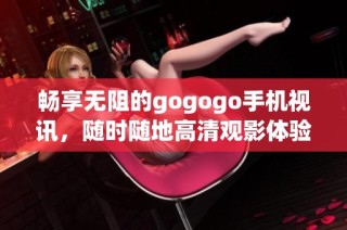 畅享无阻的gogogo手机视讯，随时随地高清观影体验解析
