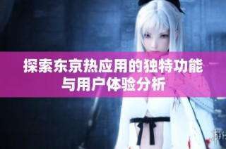 探索东京热应用的独特功能与用户体验分析