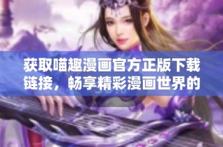 获取喵趣漫画官方正版下载链接，畅享精彩漫画世界的乐趣