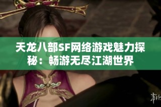 天龙八部SF网络游戏魅力探秘：畅游无尽江湖世界