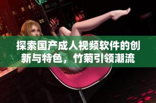 探索国产成人视频软件的创新与特色，竹菊引领潮流