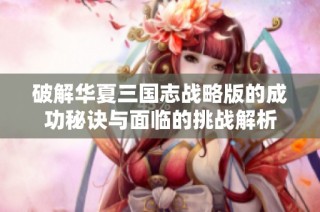 破解华夏三国志战略版的成功秘诀与面临的挑战解析
