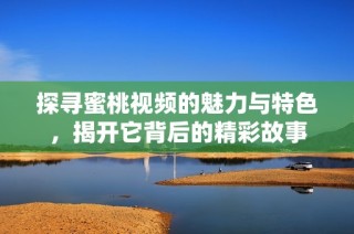 探寻蜜桃视频的魅力与特色，揭开它背后的精彩故事