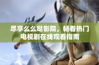 尽享么么哒影院，畅看热门电视剧在线观看指南