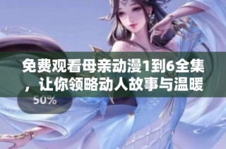 免费观看母亲动漫1到6全集，让你领略动人故事与温暖情感