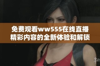 免费观看ww555在线直播精彩内容的全新体验和解锁方式