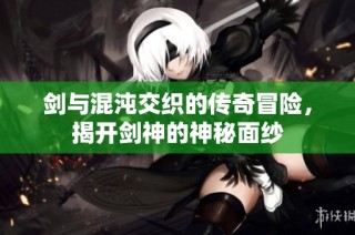 剑与混沌交织的传奇冒险，揭开剑神的神秘面纱