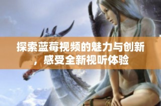 探索蓝莓视频的魅力与创新，感受全新视听体验