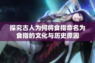 探究古人为何将食指命名为食指的文化与历史原因
