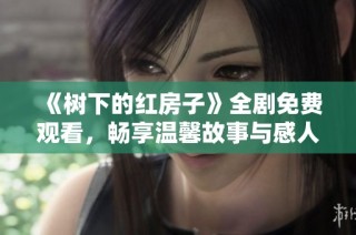 《树下的红房子》全剧免费观看，畅享温馨故事与感人情节