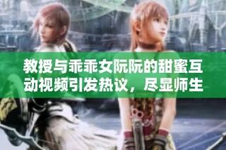 教授与乖乖女阮阮的甜蜜互动视频引发热议，尽显师生情深