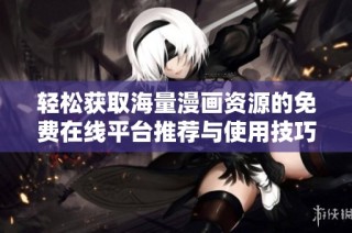 轻松获取海量漫画资源的免费在线平台推荐与使用技巧分享