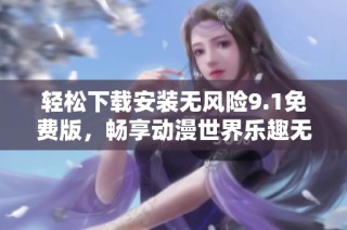 轻松下载安装无风险9.1免费版，畅享动漫世界乐趣无限