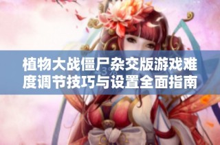 植物大战僵尸杂交版游戏难度调节技巧与设置全面指南