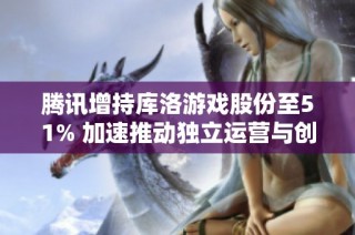 腾讯增持库洛游戏股份至51% 加速推动独立运营与创新发展的新篇章
