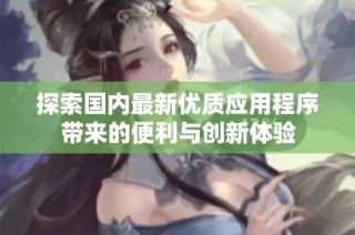 探索国内最新优质应用程序带来的便利与创新体验