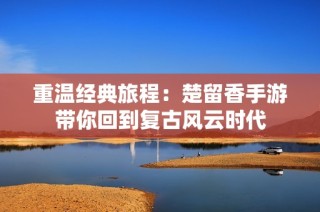 重温经典旅程：楚留香手游带你回到复古风云时代
