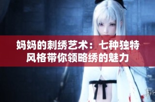 妈妈的刺绣艺术：七种独特风格带你领略绣的魅力