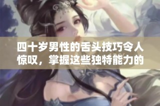 四十岁男性的舌头技巧令人惊叹，掌握这些独特能力的秘诀是什么