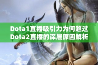 Dota1直播吸引力为何超过Dota2直播的深层原因解析
