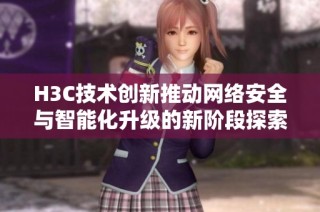 H3C技术创新推动网络安全与智能化升级的新阶段探索