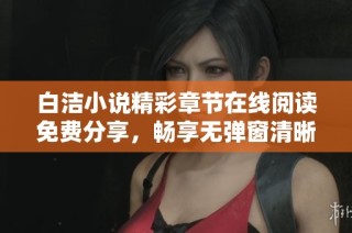 白洁小说精彩章节在线阅读免费分享，畅享无弹窗清晰版体验
