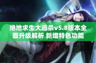 绝地求生大逃杀v5.8版本全面升级解析 新增特色功能与优化详情一览