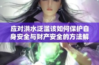 应对洪水泛滥该如何保护自身安全与财产安全的方法解析